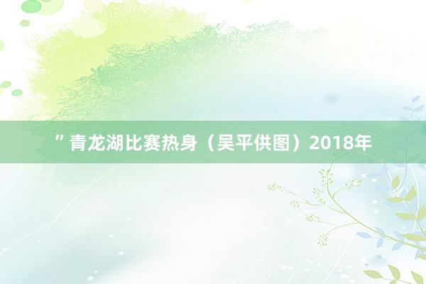 ”　　青龙湖比赛热身（吴平供图）　　2018年